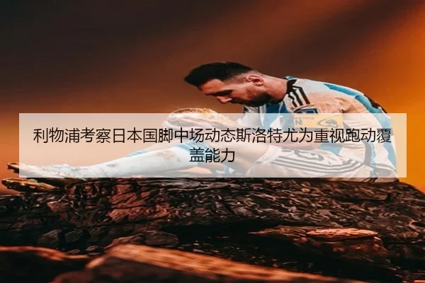 利物浦考察日本国脚中场动态斯洛特尤为重视跑动覆盖能力