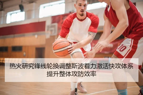 热火研究锋线轮换调整斯波着力激活快攻体系提升整体攻防效率