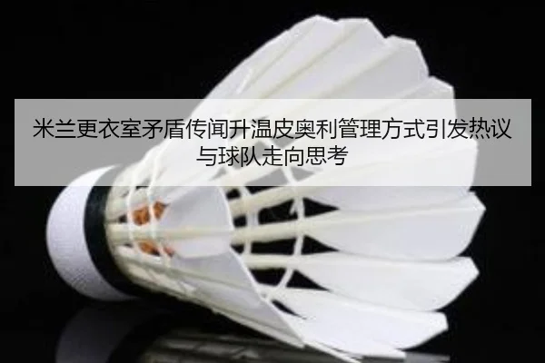 米兰更衣室矛盾传闻升温皮奥利管理方式引发热议与球队走向思考
